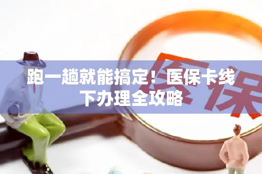 跑一趟就能搞定！医保卡线下办理全攻略